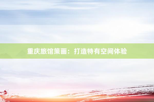 重庆旅馆策画：打造特有空间体验