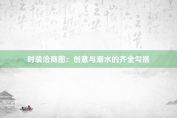 时装洽商图：创意与潮水的齐全勾搭