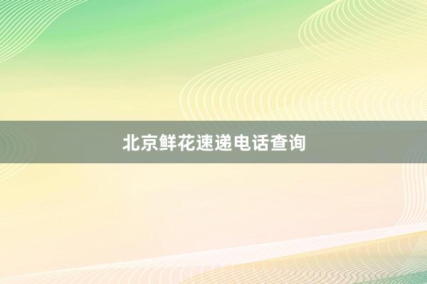 北京鲜花速递电话查询