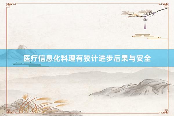 医疗信息化料理有狡计进步后果与安全