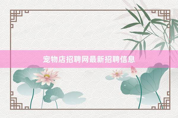 宠物店招聘网最新招聘信息