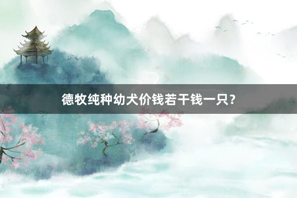 德牧纯种幼犬价钱若干钱一只？